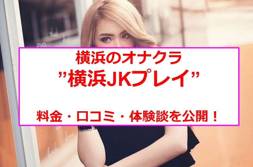 体験談】関内発の手コキ「横浜オナクラ 横浜JKプレイ」は本番（基盤）可？口コミや料金・おすすめ嬢を公開 | Mr.Jのエンタメブログ